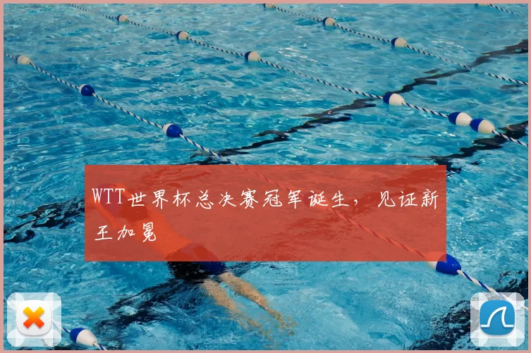 WTT世界杯总决赛冠军诞生，见证新王加冕