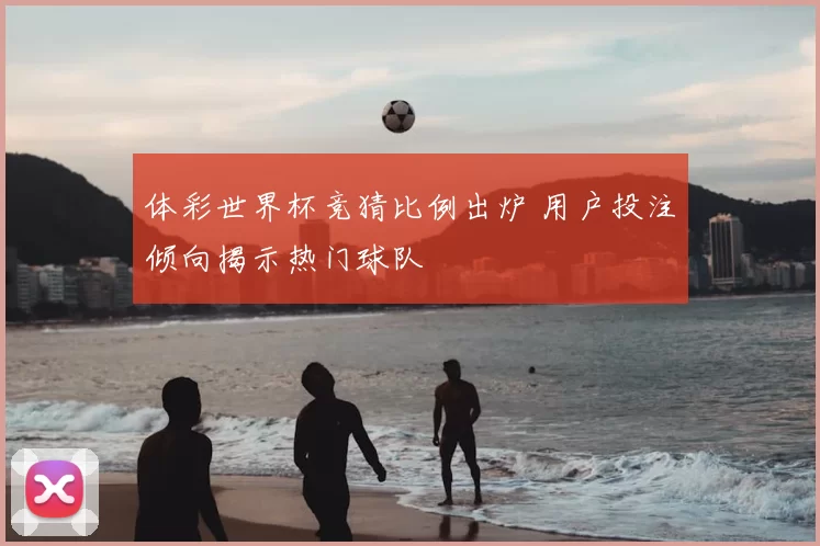 体彩世界杯竞猜比例出炉 用户投注倾向揭示热门球队