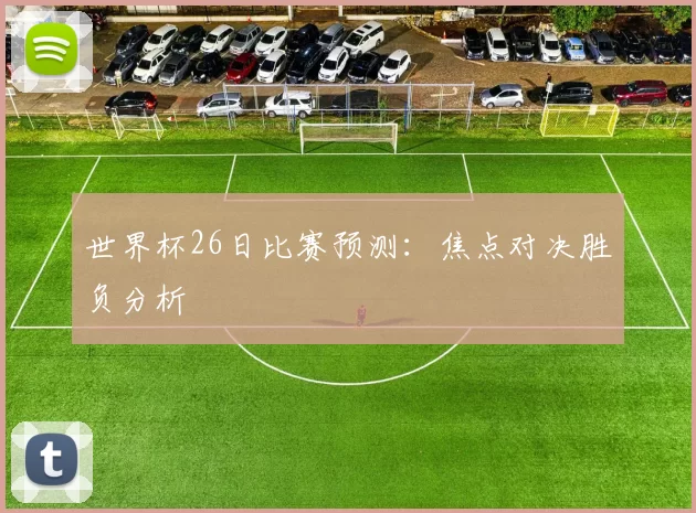 世界杯26日比赛预测:焦点对决胜负分析