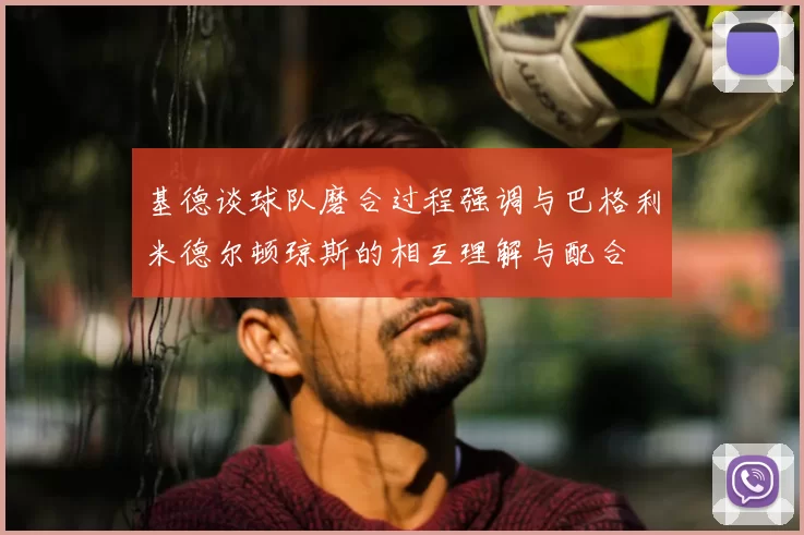 基德谈球队磨合过程强调与巴格利米德尔顿琼斯的相互理解与配合
