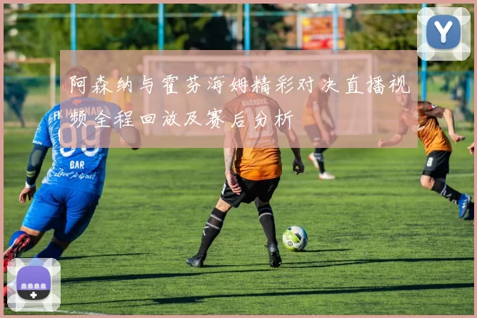 阿森纳与霍芬海姆精彩对决直播视频全程回放及赛后分析