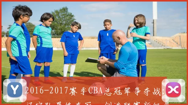 2016-2017赛季CBA总冠军争夺战:辽宁队最终夺冠,创造联赛新纪录