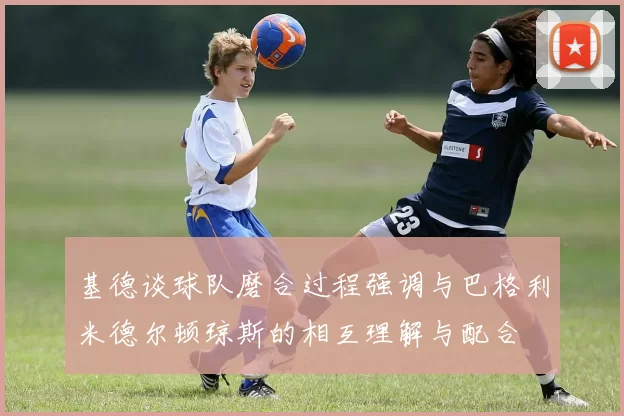 基德谈球队磨合过程强调与巴格利米德尔顿琼斯的相互理解与配合