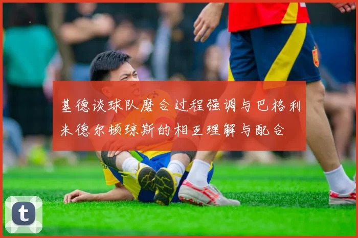 基德谈球队磨合过程强调与巴格利米德尔顿琼斯的相互理解与配合