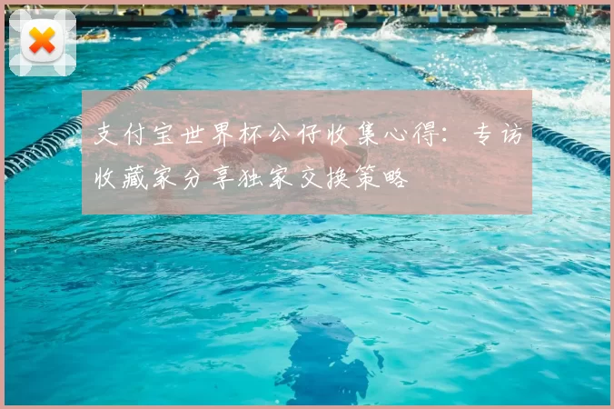 支付宝世界杯公仔收集心得：专访收藏家分享独家交换策略