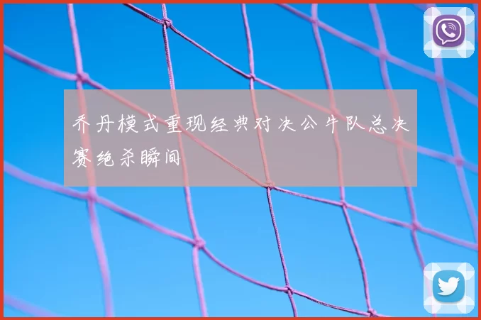 乔丹模式重现经典对决公牛队总决赛绝杀瞬间