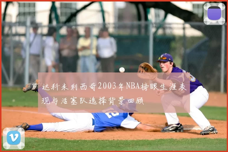达科米利西奇2003年NBA榜眼生涯表现与活塞队选择背景回顾