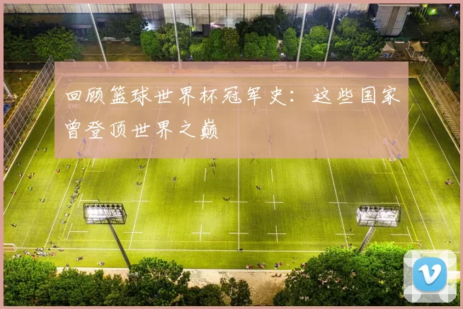 回顾篮球世界杯冠军史：这些国家曾登顶世界之巅