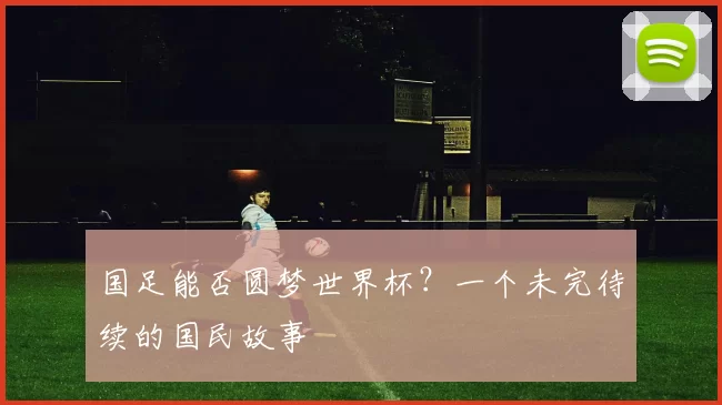 国足能否圆梦世界杯?一个未完待续的国民故事