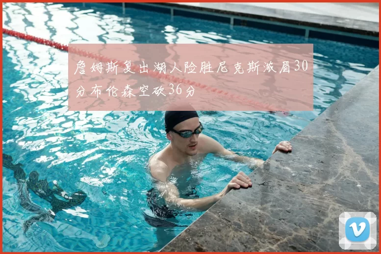 詹姆斯复出湖人险胜尼克斯浓眉30分布伦森空砍36分
