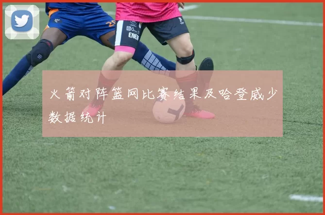 火箭对阵篮网比赛结果及哈登威少数据统计