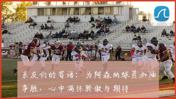 亲友们的寄语:为阿森纳球员加油争胜,心中满怀骄傲与期待