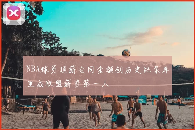 NBA球员顶薪合同金额创历史纪录库里成联盟薪资第一人