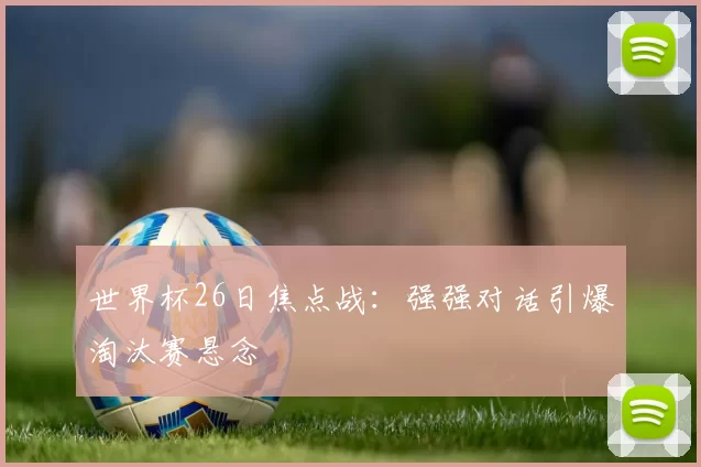 世界杯26日焦点战:强强对话引爆淘汰赛悬念