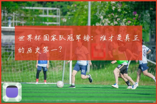 世界杯国家队冠军榜:谁才是真正的历史第一?