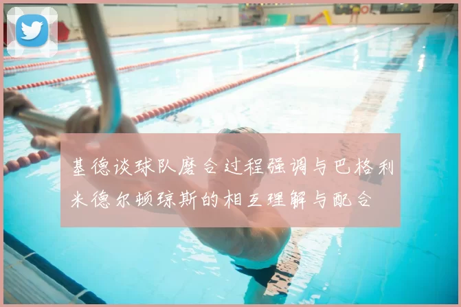 基德谈球队磨合过程强调与巴格利米德尔顿琼斯的相互理解与配合