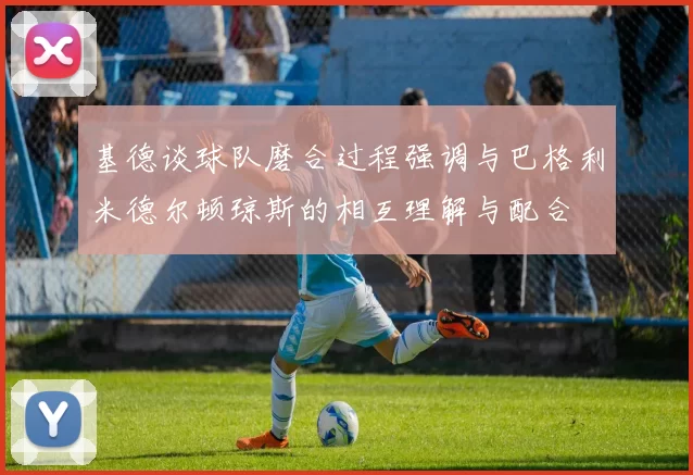 基德谈球队磨合过程强调与巴格利米德尔顿琼斯的相互理解与配合