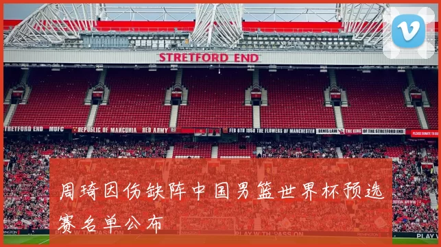 周琦因伤缺阵中国男篮世界杯预选赛名单公布