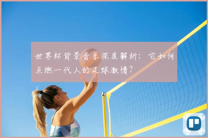 世界杯背景音乐深度解析：它如何点燃一代人的足球激情？