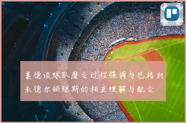 基德谈球队磨合过程强调与巴格利米德尔顿琼斯的相互理解与配合
