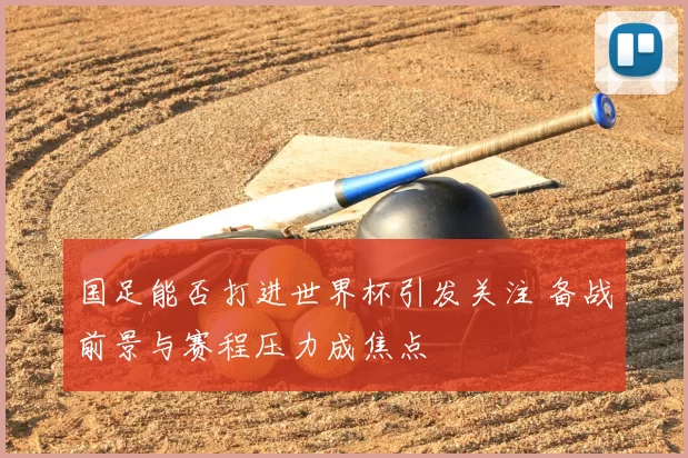 国足能否打进世界杯引发关注 备战前景与赛程压力成焦点