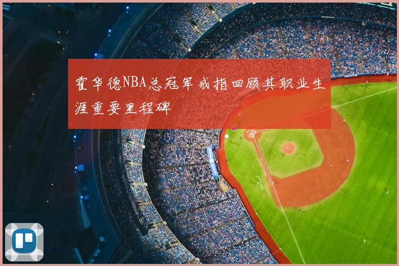 霍华德NBA总冠军戒指回顾其职业生涯重要里程碑