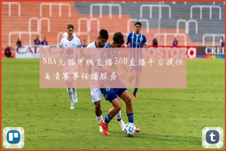NBA无插件线直播360直播平台提供高清赛事转播服务