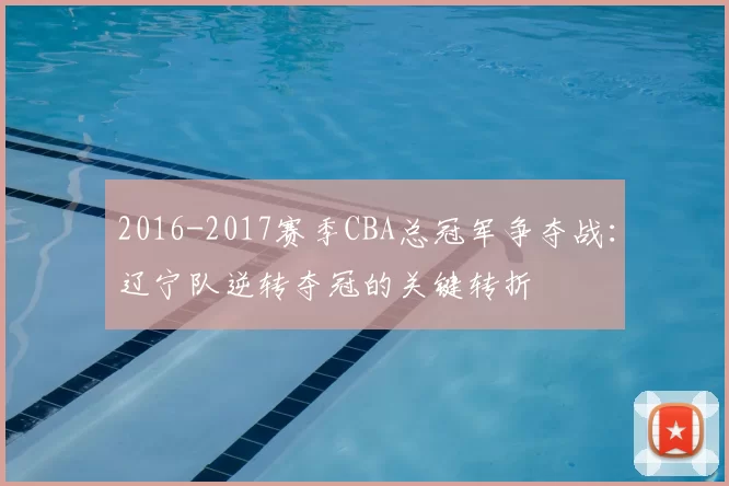 2016-2017赛季CBA总冠军争夺战:辽宁队逆转夺冠的关键转折