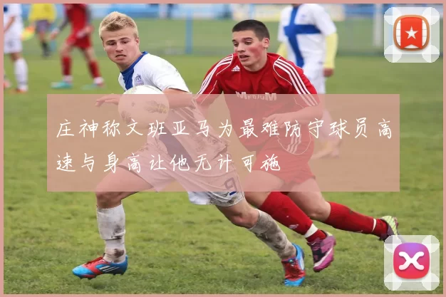 庄神称文班亚马为最难防守球员高速与身高让他无计可施