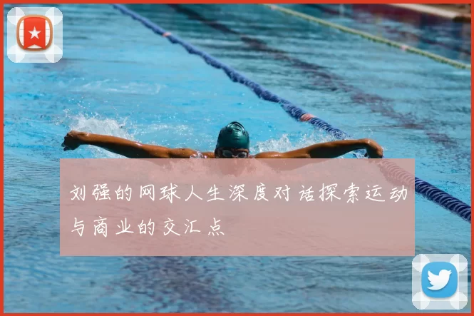刘强的网球人生深度对话探索运动与商业的交汇点
