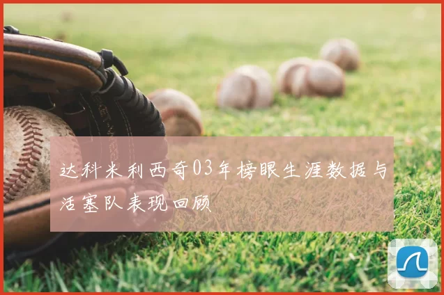 达科米利西奇03年榜眼生涯数据与活塞队表现回顾