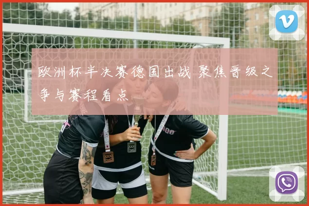 欧洲杯半决赛德国出战 聚焦晋级之争与赛程看点