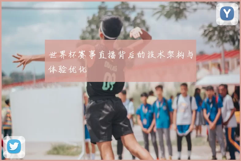世界杯赛事直播背后的技术架构与体验优化