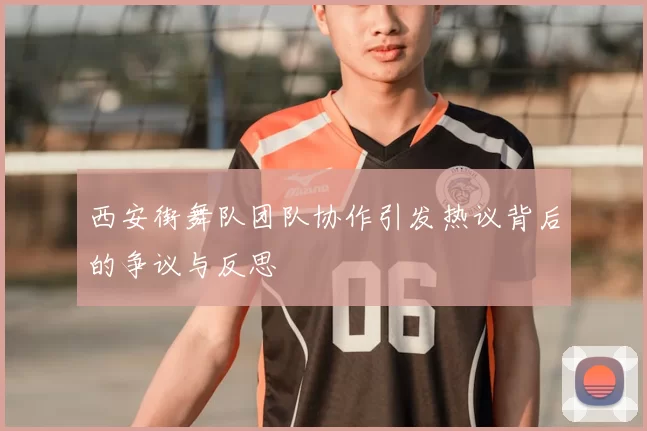 西安街舞队团队协作引发热议背后的争议与反思