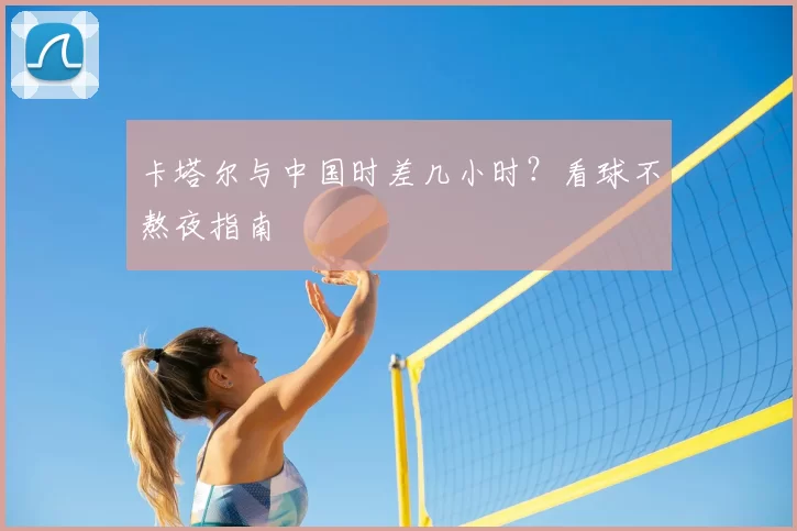 卡塔尔与中国时差几小时？看球不熬夜指南