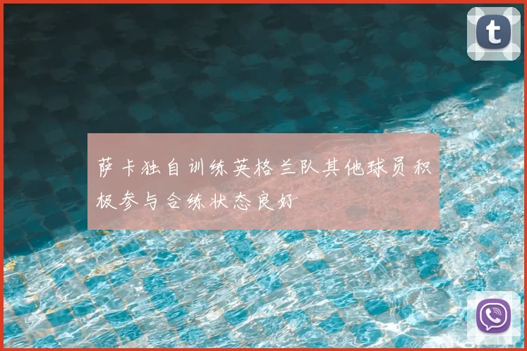 萨卡独自训练英格兰队其他球员积极参与合练状态良好
