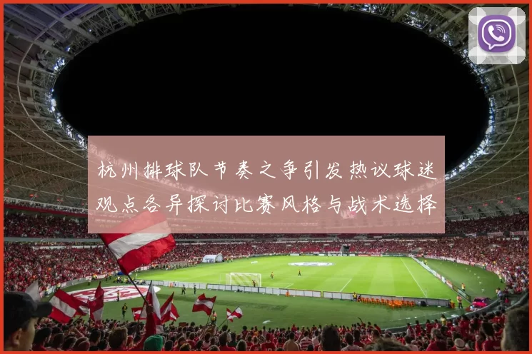 杭州排球队节奏之争引发热议球迷观点各异探讨比赛风格与战术选择