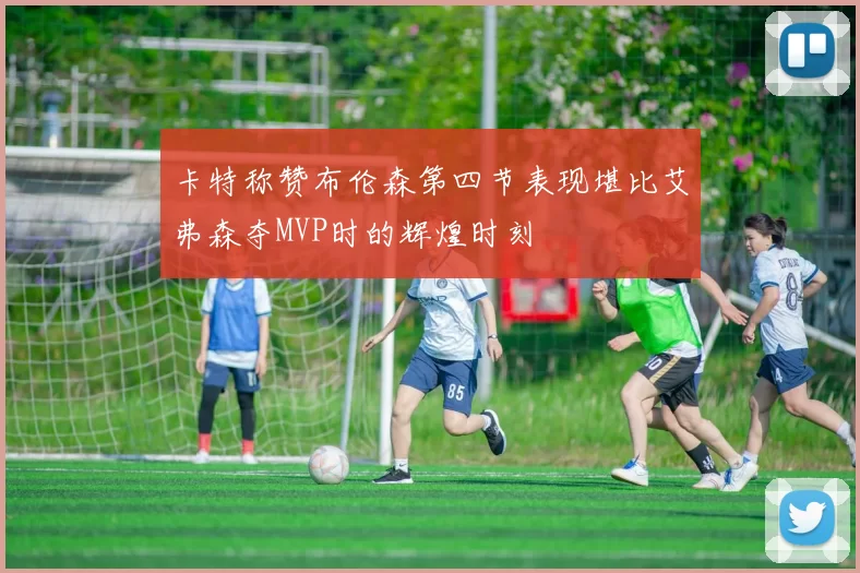 卡特称赞布伦森第四节表现堪比艾弗森夺MVP时的辉煌时刻