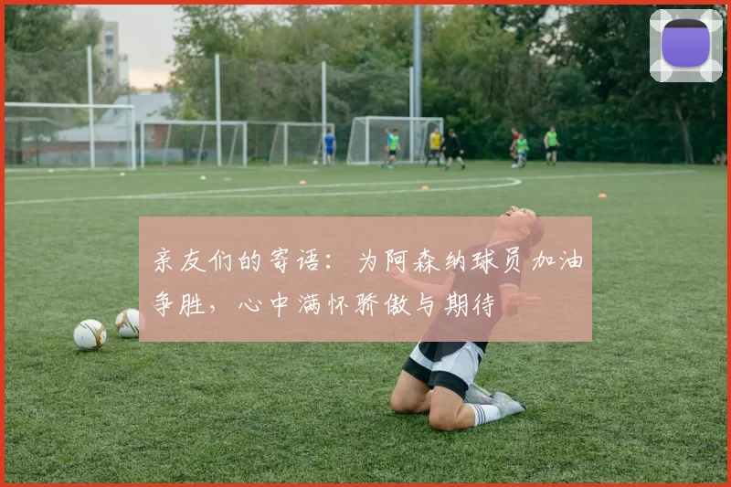 亲友们的寄语:为阿森纳球员加油争胜,心中满怀骄傲与期待