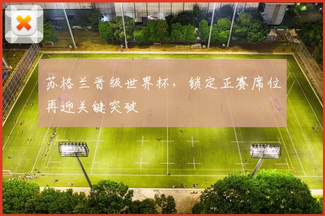 苏格兰晋级世界杯,锁定正赛席位再迎关键突破