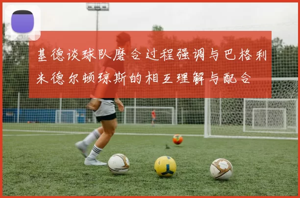 基德谈球队磨合过程强调与巴格利米德尔顿琼斯的相互理解与配合
