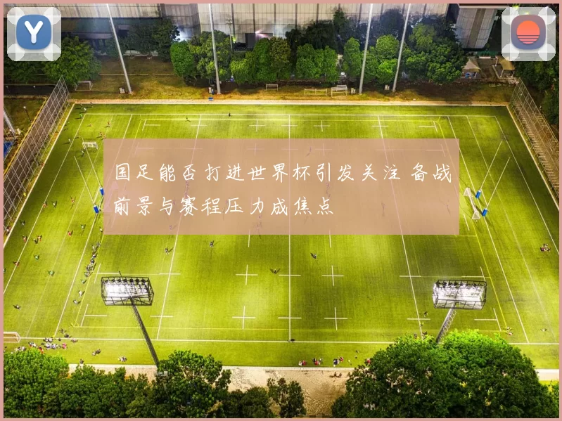 国足能否打进世界杯引发关注 备战前景与赛程压力成焦点