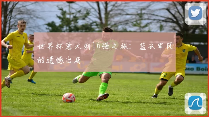 世界杯意大利16强之旅:蓝衣军团的遗憾出局