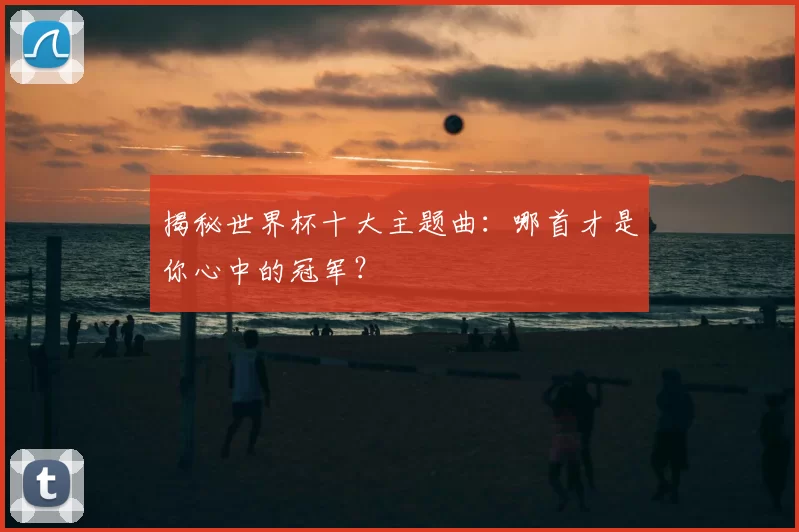 揭秘世界杯十大主题曲:哪首才是你心中的冠军?