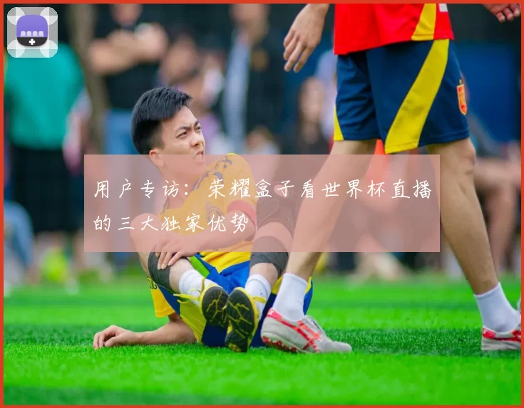用户专访:荣耀盒子看世界杯直播的三大独家优势