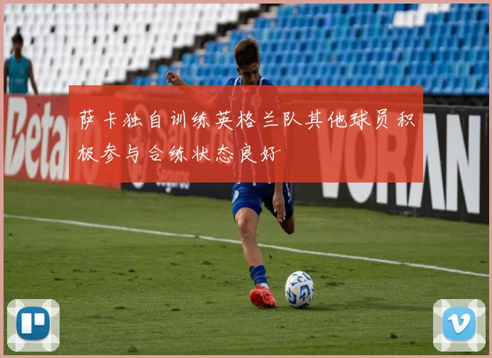 萨卡独自训练英格兰队其他球员积极参与合练状态良好