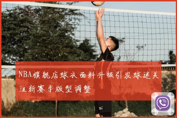 NBA旗舰店球衣面料升级引发球迷关注新赛季版型调整