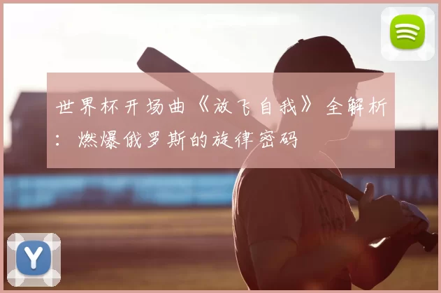 世界杯开场曲《放飞自我》全解析:燃爆俄罗斯的旋律密码