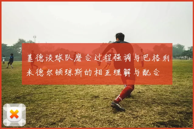 基德谈球队磨合过程强调与巴格利米德尔顿琼斯的相互理解与配合