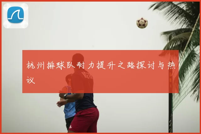 杭州排球队耐力提升之路探讨与热议